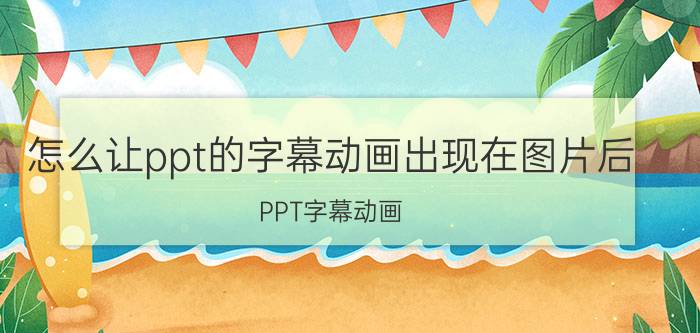 怎么让ppt的字幕动画出现在图片后 PPT字幕动画